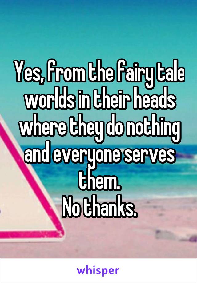 Yes, from the fairy tale worlds in their heads where they do nothing and everyone serves them.
No thanks.