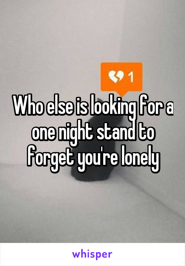 Who else is looking for a one night stand to forget you're lonely