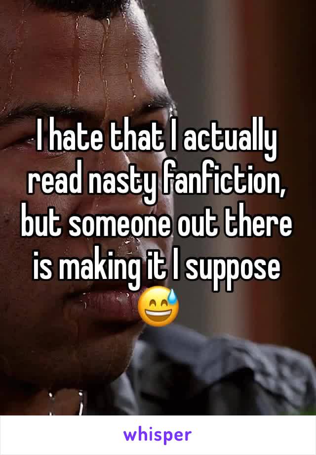 I hate that I actually read nasty fanfiction, but someone out there is making it I suppose 😅