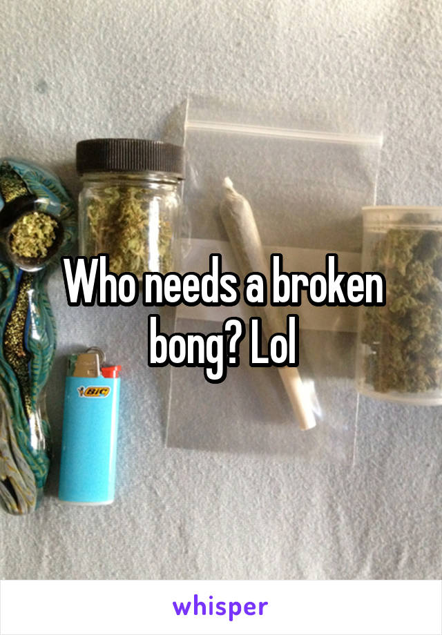 Who needs a broken bong? Lol