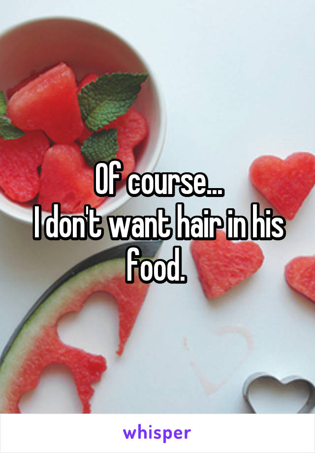 Of course...
I don't want hair in his food. 