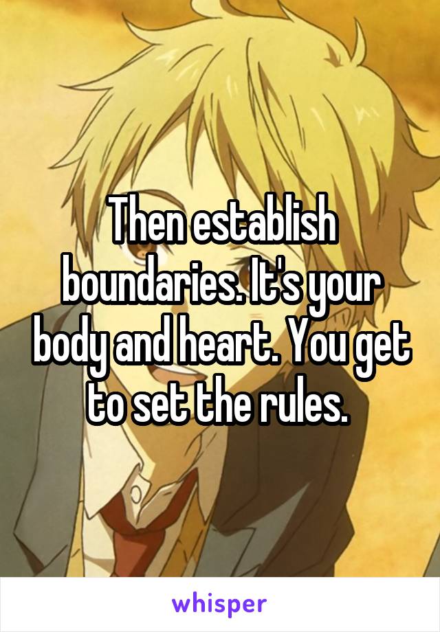 Then establish boundaries. It's your body and heart. You get to set the rules. 
