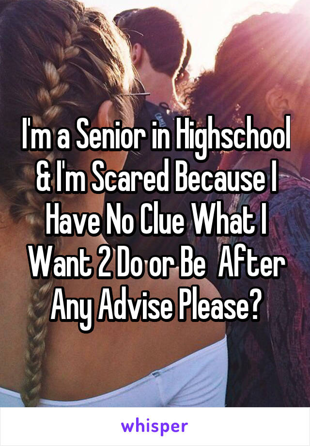 I'm a Senior in Highschool & I'm Scared Because I Have No Clue What I Want 2 Do or Be  After Any Advise Please?