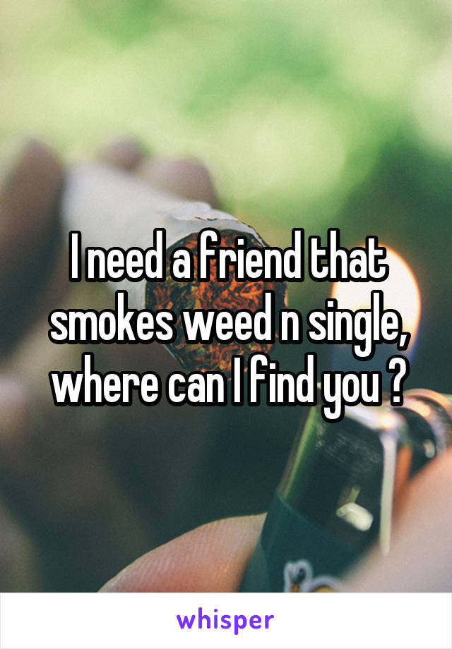 I need a friend that smokes weed n single, where can I find you ?