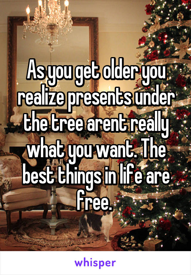 As you get older you realize presents under the tree arent really what you want. The best things in life are free. 