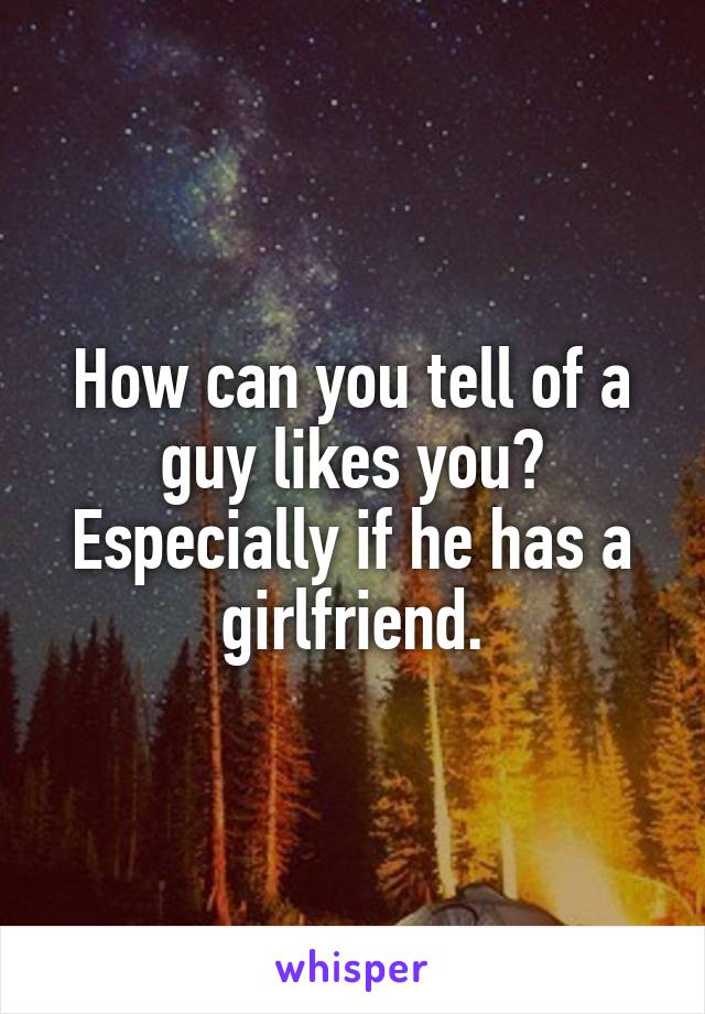 How can you tell of a guy likes you? Especially if he has a girlfriend.