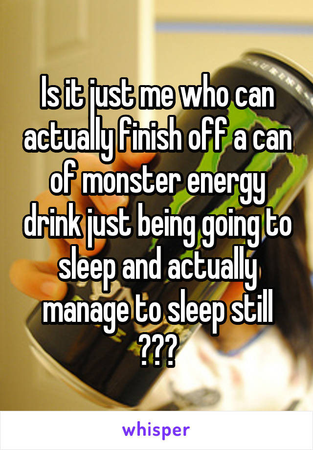 Is it just me who can actually finish off a can of monster energy drink just being going to sleep and actually manage to sleep still ???