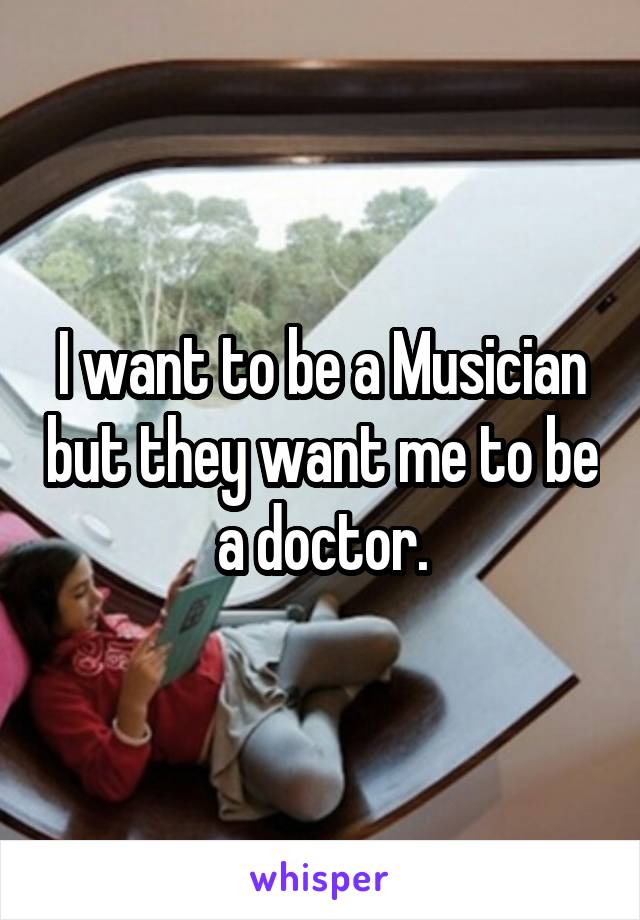 I want to be a Musician but they want me to be a doctor.