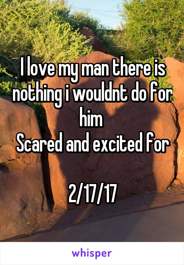 I love my man there is nothing i wouldnt do for him 
Scared and excited for 
2/17/17