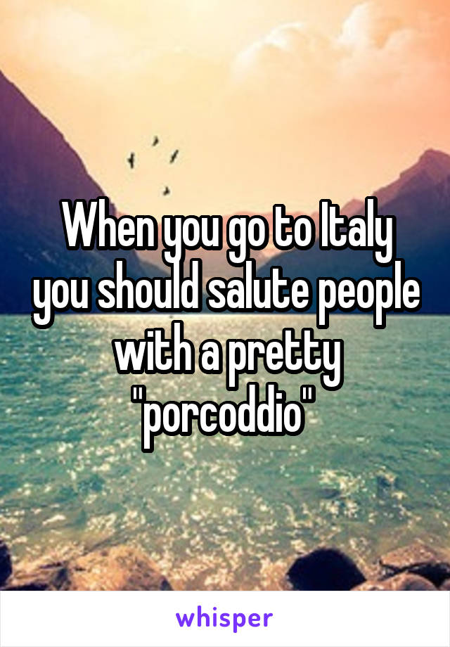 When you go to Italy you should salute people with a pretty "porcoddio" 