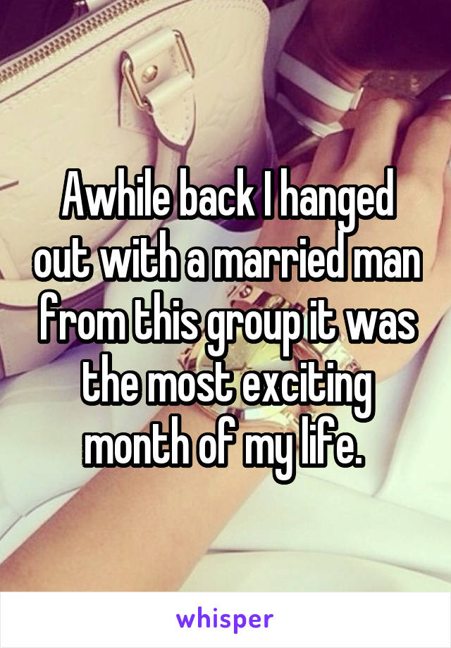 Awhile back I hanged out with a married man from this group it was the most exciting month of my life. 