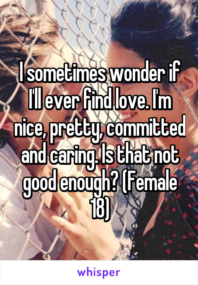 I sometimes wonder if I'll ever find love. I'm nice, pretty, committed and caring. Is that not good enough? (Female 18)