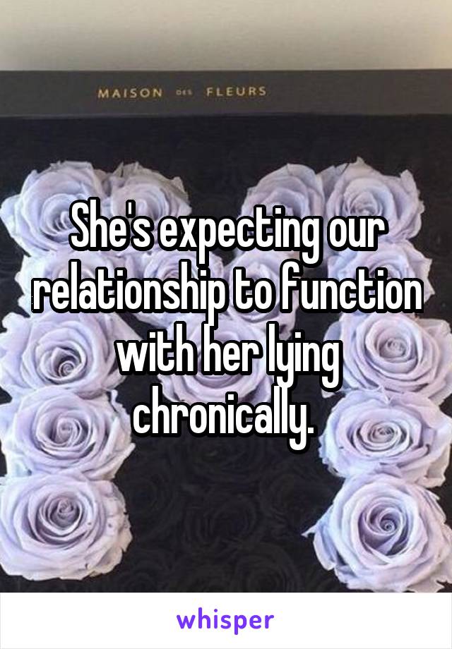 She's expecting our relationship to function with her lying chronically. 
