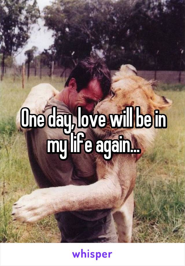 One day, love will be in my life again...