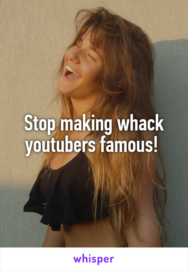 Stop making whack youtubers famous! 