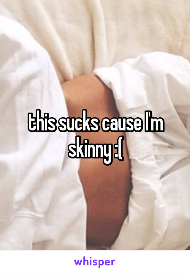 this sucks cause I'm skinny :(