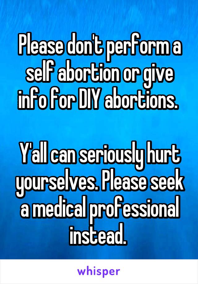 Please don't perform a self abortion or give info for DIY abortions. 

Y'all can seriously hurt yourselves. Please seek a medical professional instead. 