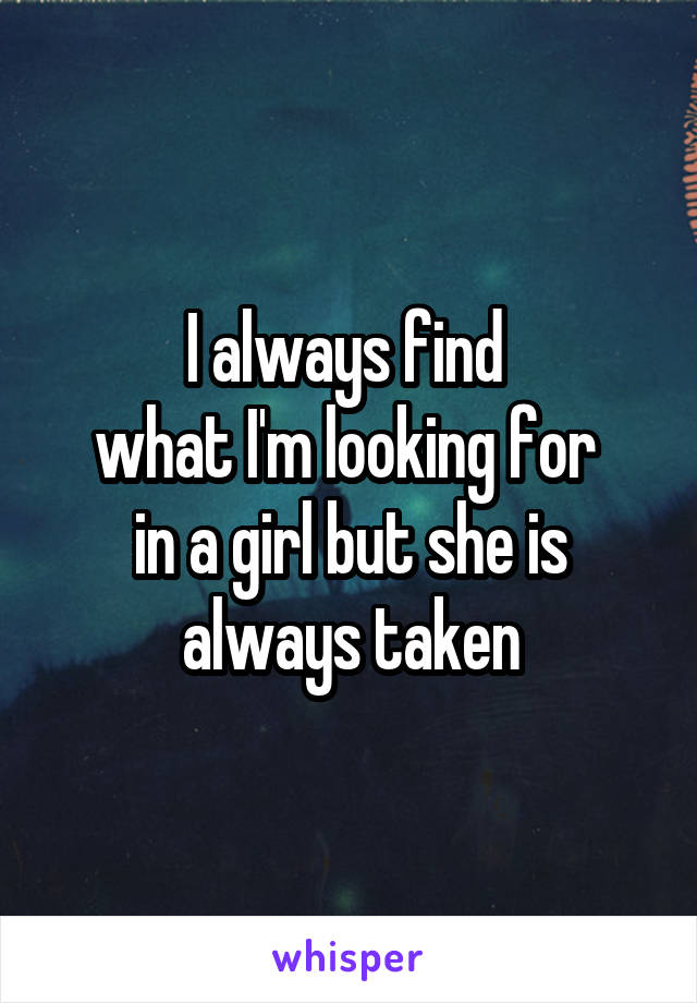 I always find 
what I'm looking for 
in a girl but she is
always taken