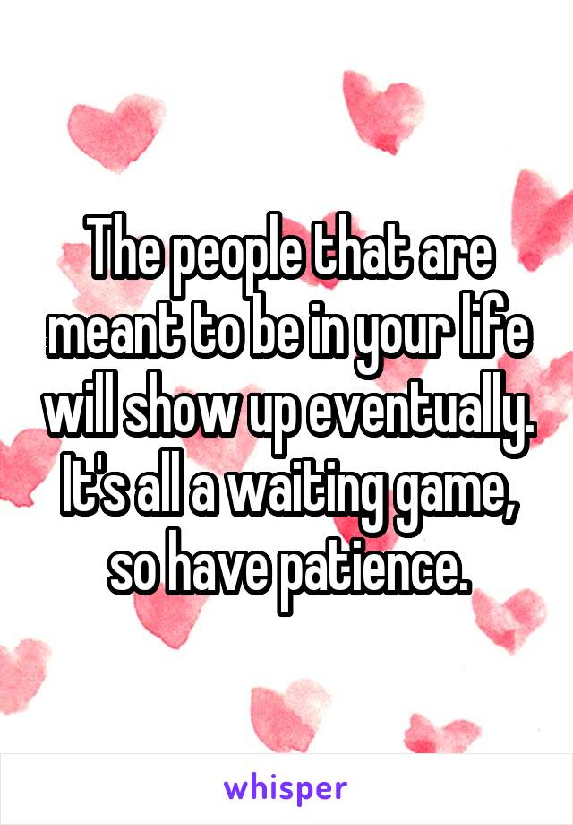 The people that are meant to be in your life will show up eventually. It's all a waiting game, so have patience.
