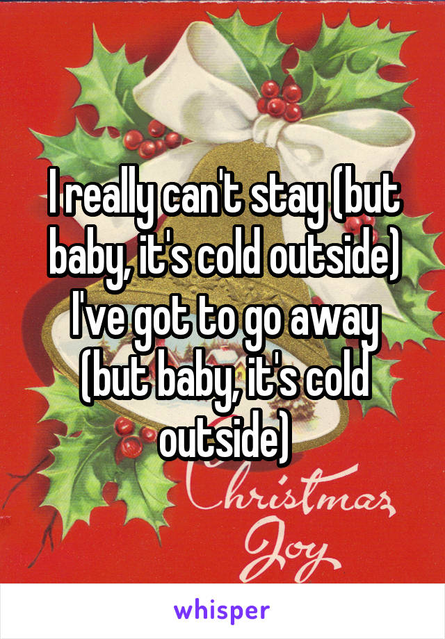 I really can't stay (but baby, it's cold outside)
I've got to go away (but baby, it's cold outside)
