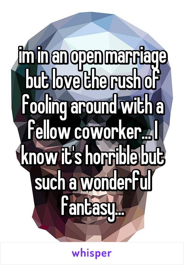 im in an open marriage but love the rush of fooling around with a fellow coworker... I know it's horrible but such a wonderful fantasy...