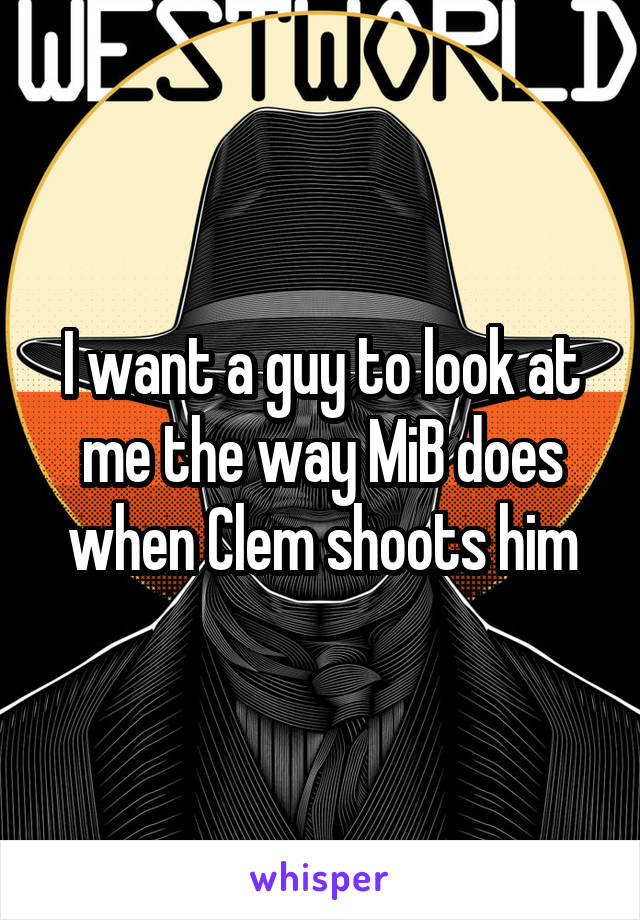 I want a guy to look at me the way MiB does when Clem shoots him