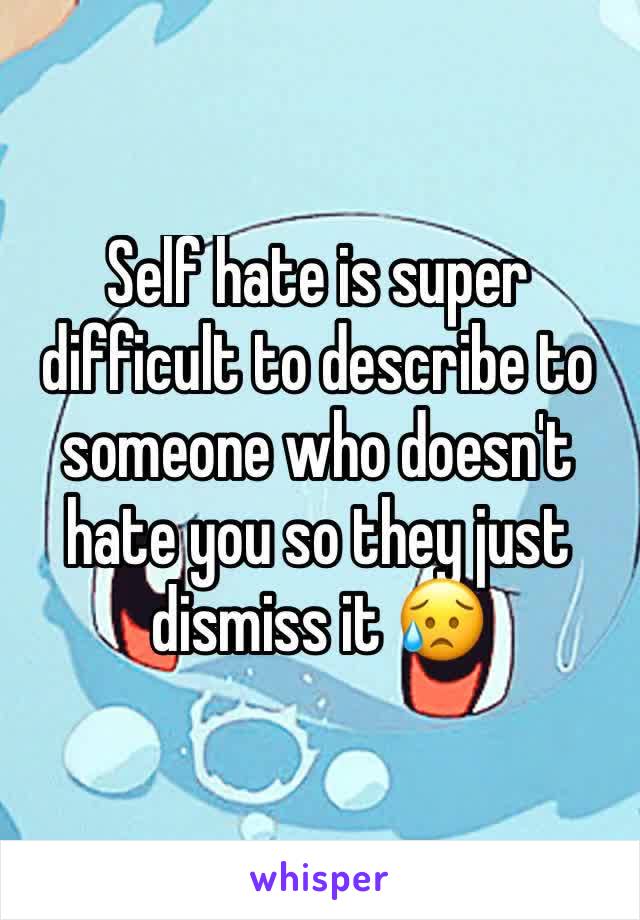 Self hate is super difficult to describe to someone who doesn't hate you so they just dismiss it 😥