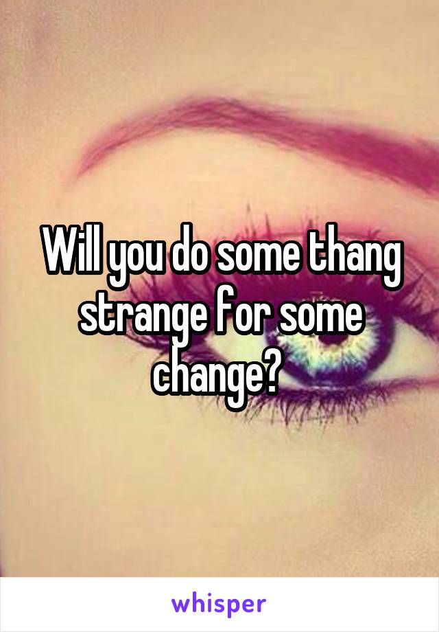 Will you do some thang strange for some change? 