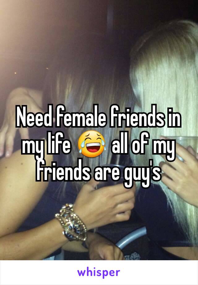 Need female friends in my life 😂 all of my friends are guy's