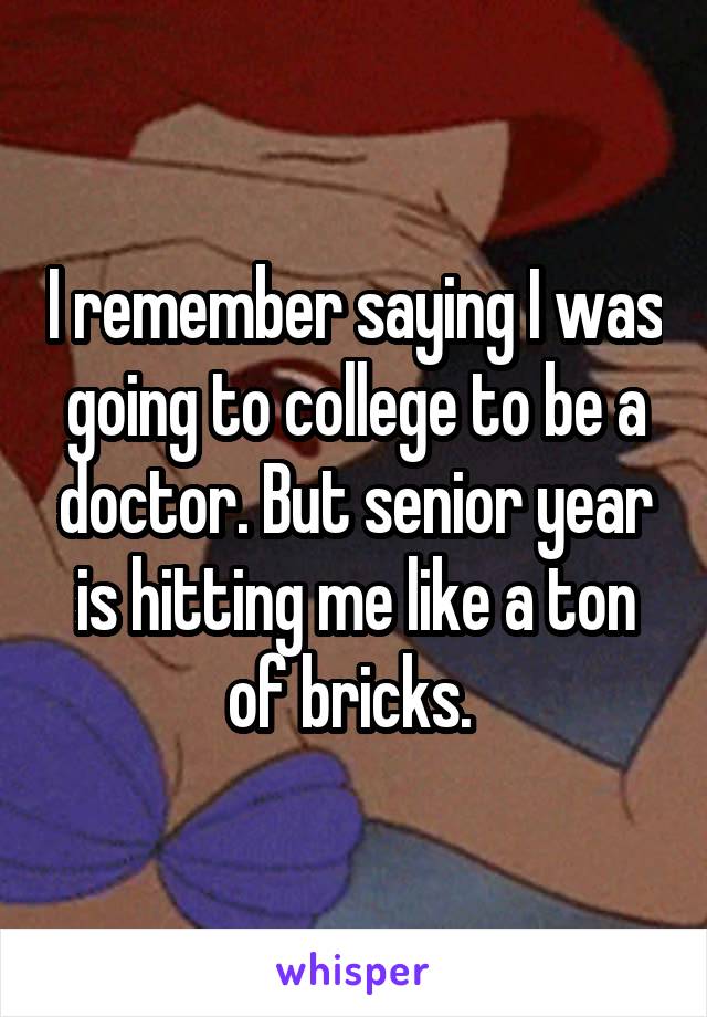 I remember saying I was going to college to be a doctor. But senior year is hitting me like a ton of bricks. 