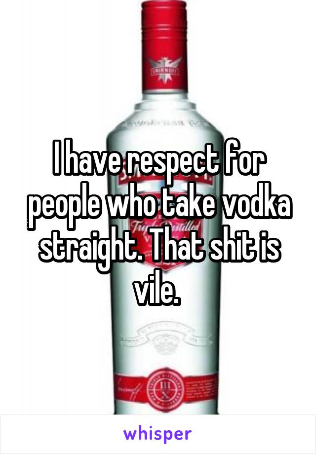 I have respect for people who take vodka straight. That shit is vile. 