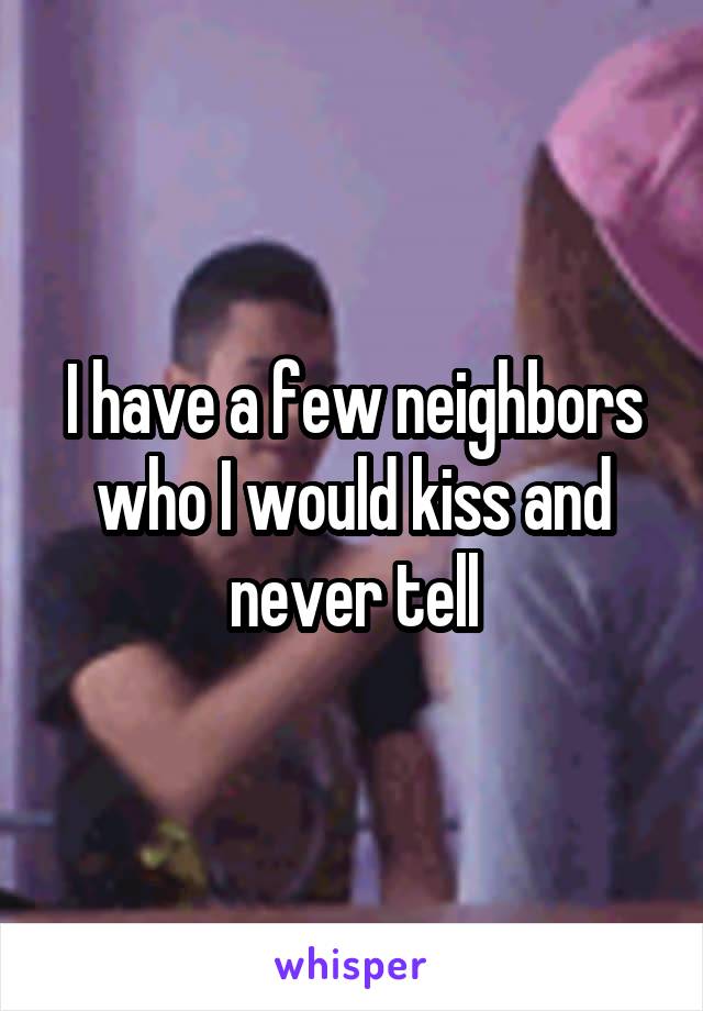 I have a few neighbors who I would kiss and never tell