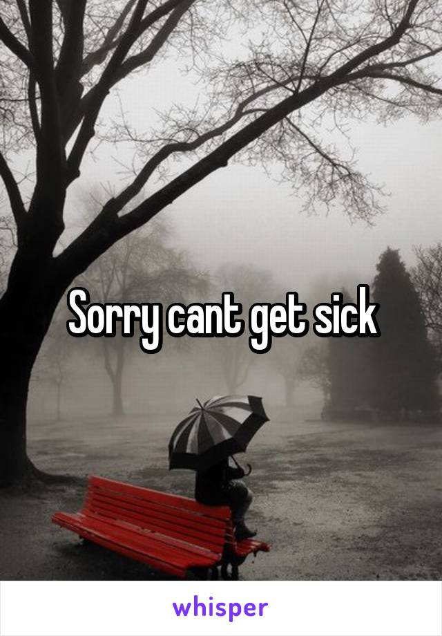 Sorry cant get sick