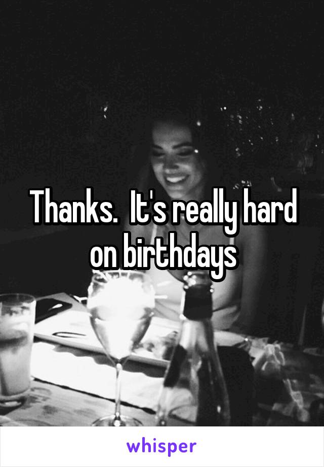 Thanks.  It's really hard on birthdays