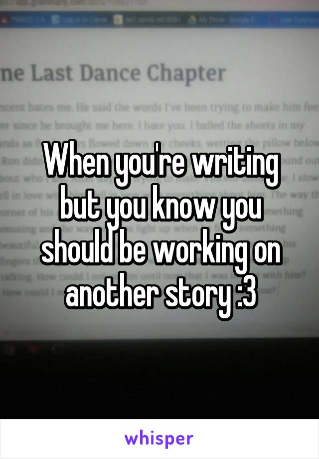 When you're writing but you know you should be working on another story :3