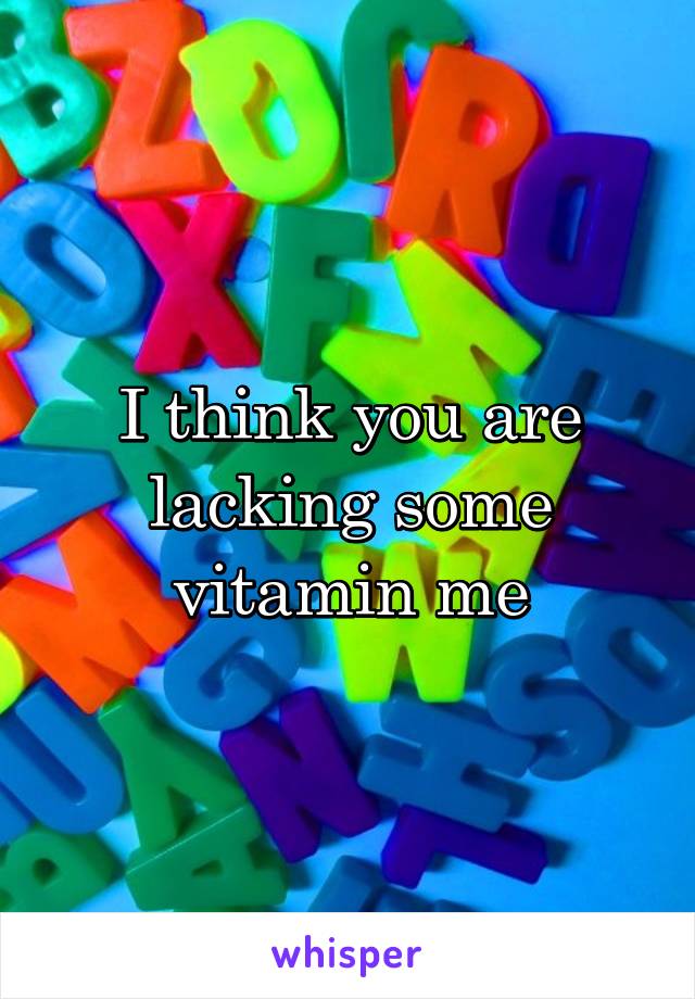 I think you are lacking some vitamin me