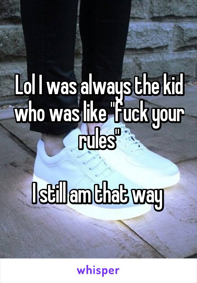 Lol I was always the kid who was like "fuck your rules"

I still am that way 