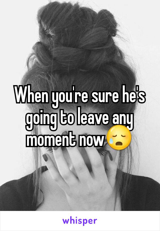 When you're sure he's going to leave any moment now😥
