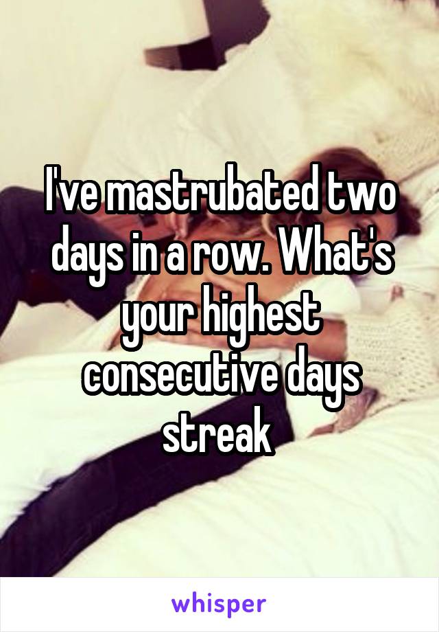 I've mastrubated two days in a row. What's your highest consecutive days streak 