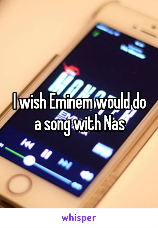 I wish Eminem would do a song with Nas
