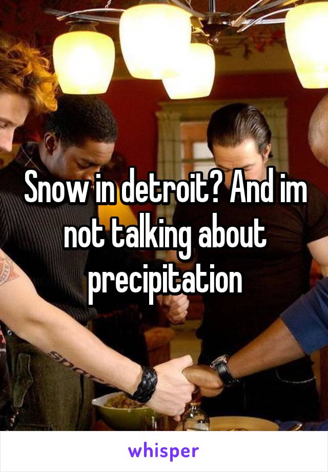Snow in detroit? And im not talking about precipitation