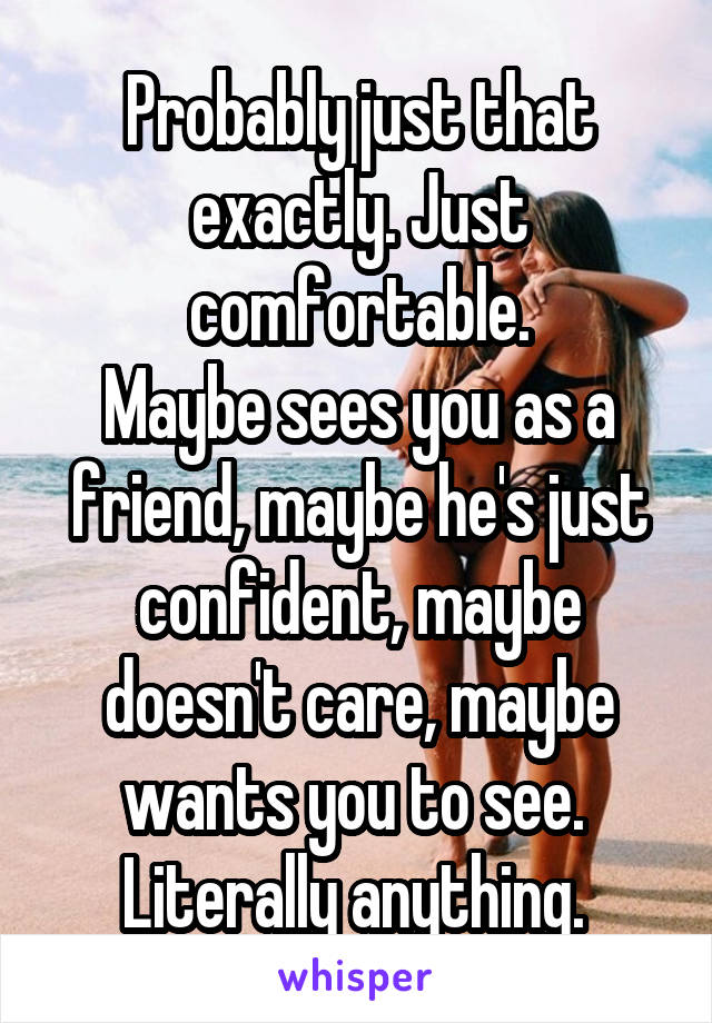 Probably just that exactly. Just comfortable.
Maybe sees you as a friend, maybe he's just confident, maybe doesn't care, maybe wants you to see. 
Literally anything. 