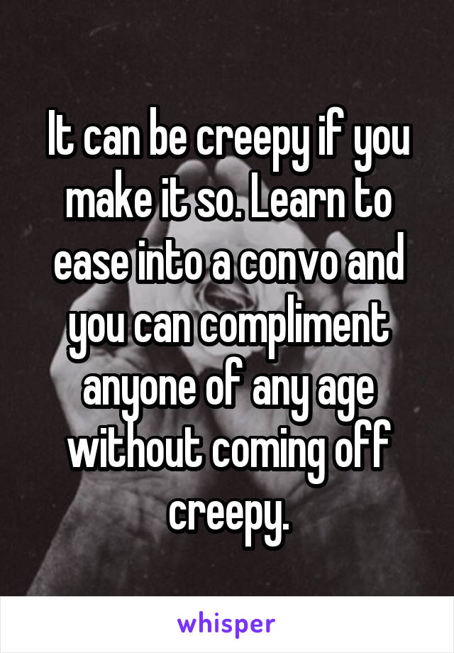 It can be creepy if you make it so. Learn to ease into a convo and you can compliment anyone of any age without coming off creepy.