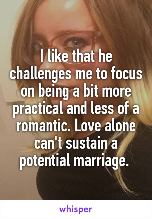 I like that he challenges me to focus on being a bit more practical and less of a romantic. Love alone can't sustain a potential marriage. 