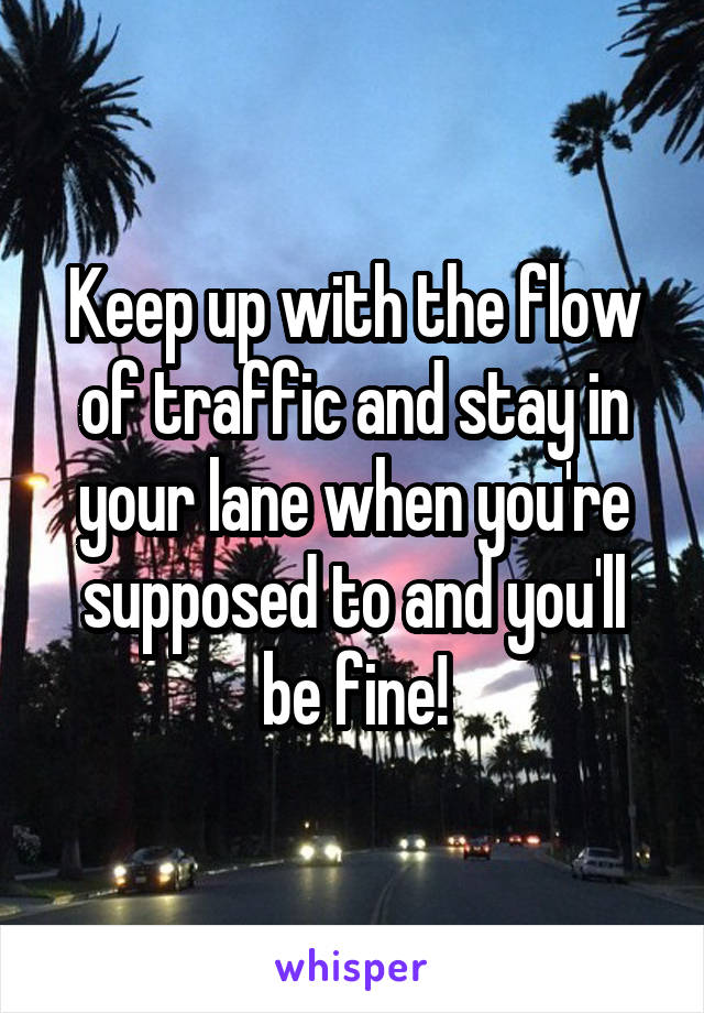Keep up with the flow of traffic and stay in your lane when you're supposed to and you'll be fine!