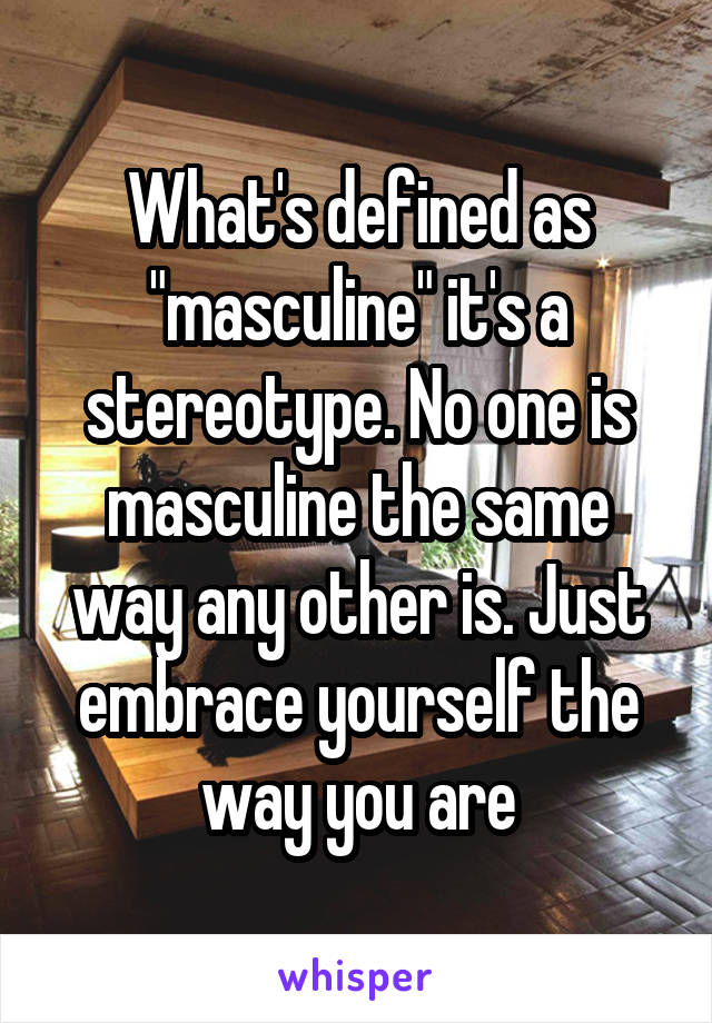 What's defined as "masculine" it's a stereotype. No one is masculine the same way any other is. Just embrace yourself the way you are