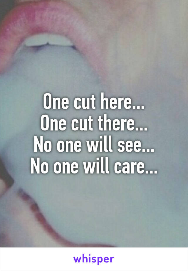 One cut here...
One cut there...
No one will see...
No one will care...