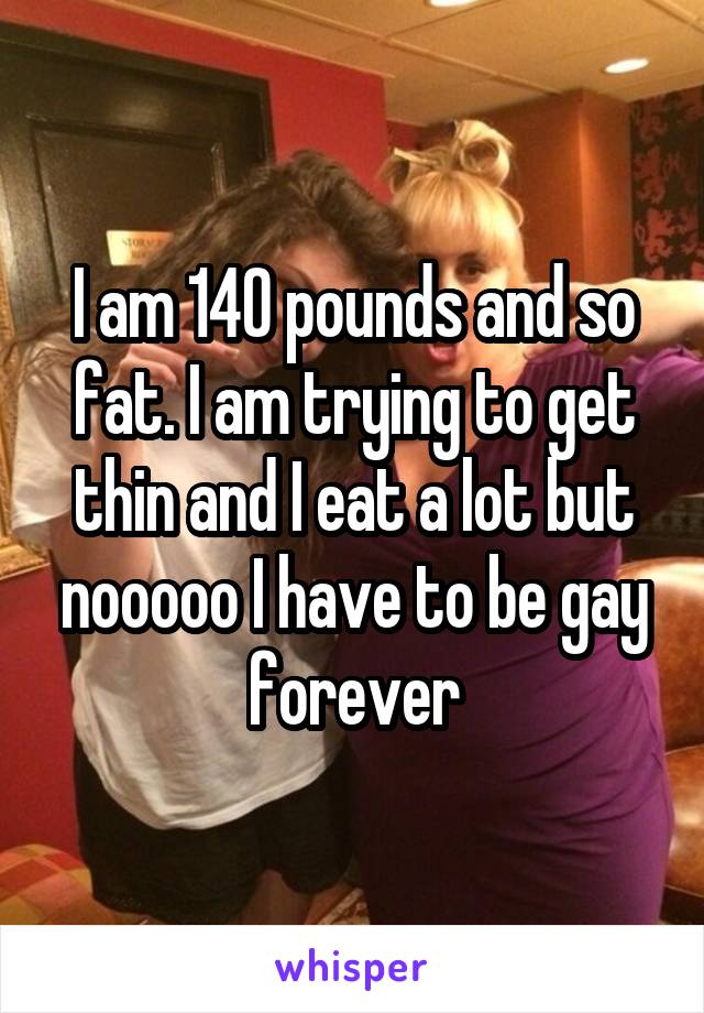 I am 140 pounds and so fat. I am trying to get thin and I eat a lot but nooooo I have to be gay forever