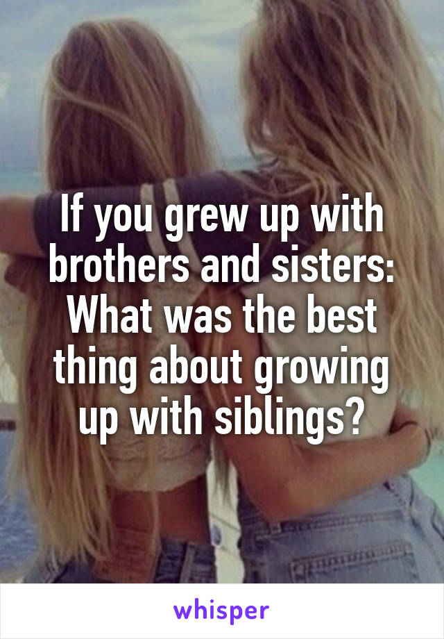 If you grew up with brothers and sisters:
What was the best thing about growing up with siblings?