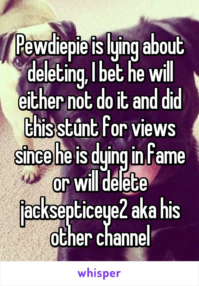 Pewdiepie is lying about deleting, I bet he will either not do it and did this stunt for views since he is dying in fame or will delete jacksepticeye2 aka his other channel